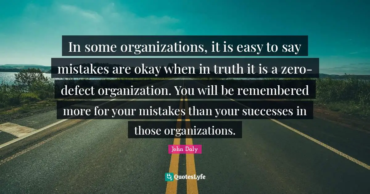 In some organizations, it is easy to say mistakes are okay when in truth it is a zero-defect organization. You will be remembered more for your mistakes than your successes in those organizations.