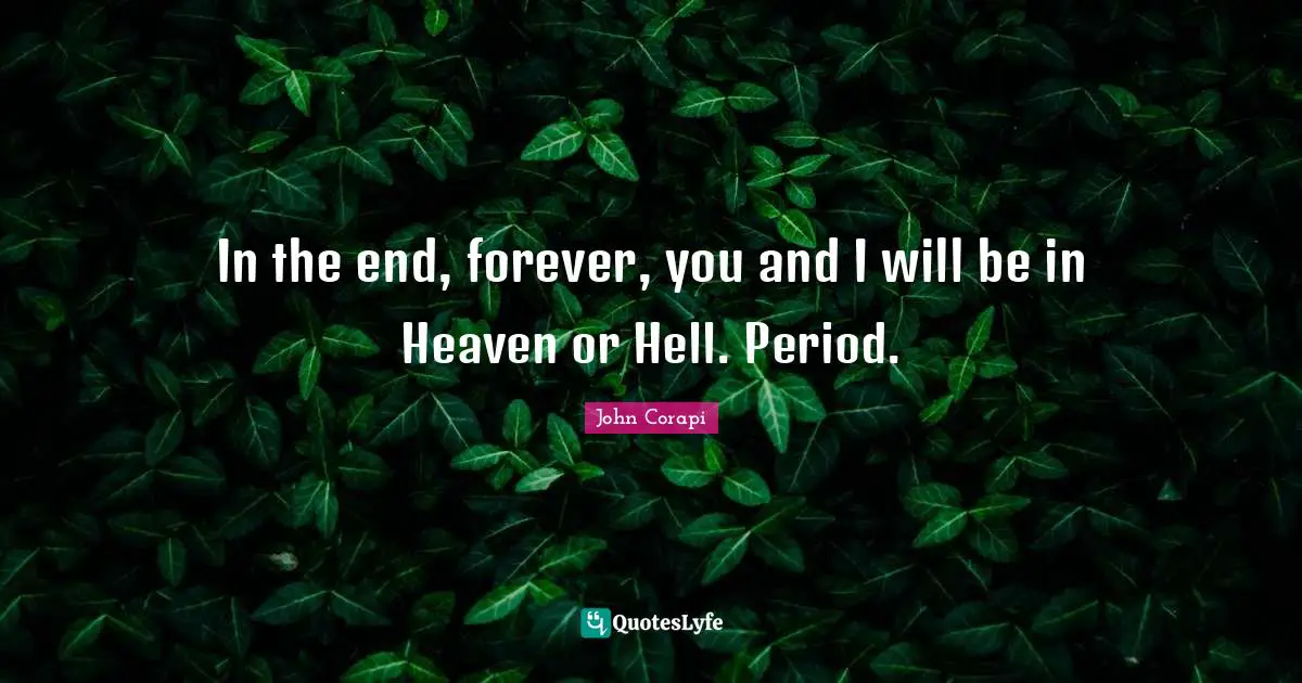 In the end, forever, you and I will be in Heaven or Hell. Period.