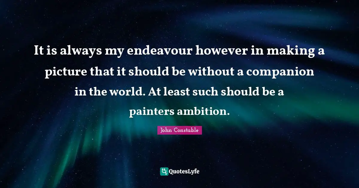 It is always my endeavour however in making a picture that it should be without a companion in the world. At least such should be a painters ambition.