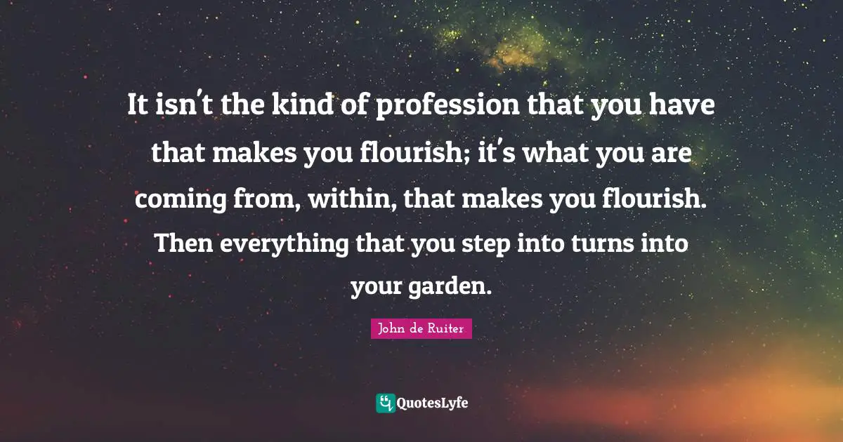 Profession Quotes: "It isn't the kind of profession that you have that makes you flourish; it's what you are coming from, within, that makes you flourish. Then everything that you step into turns into your garden."
