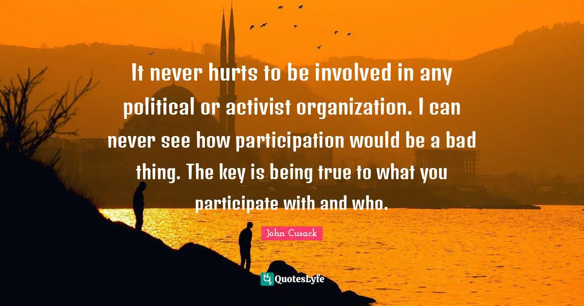 It never hurts to be involved in any political or activist organization. I can never see how participation would be a bad thing. The key is being true to what you participate with and who.