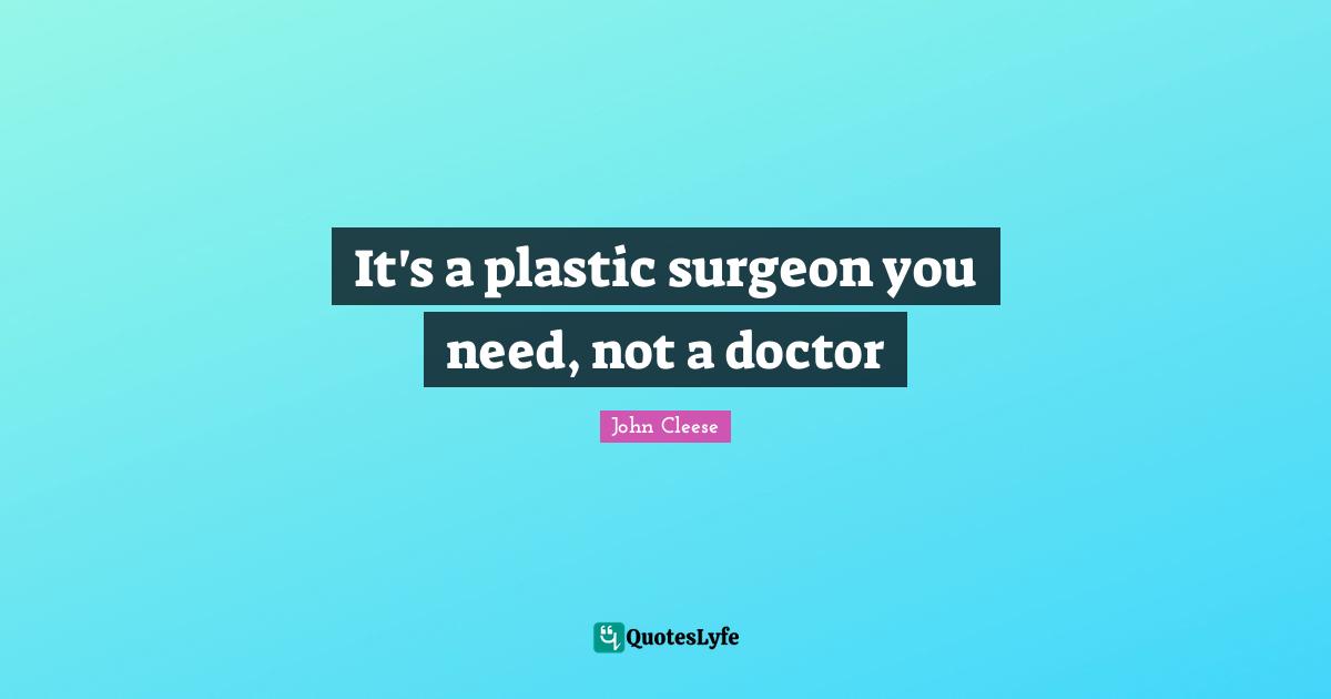It's a plastic surgeon you need, not a doctor