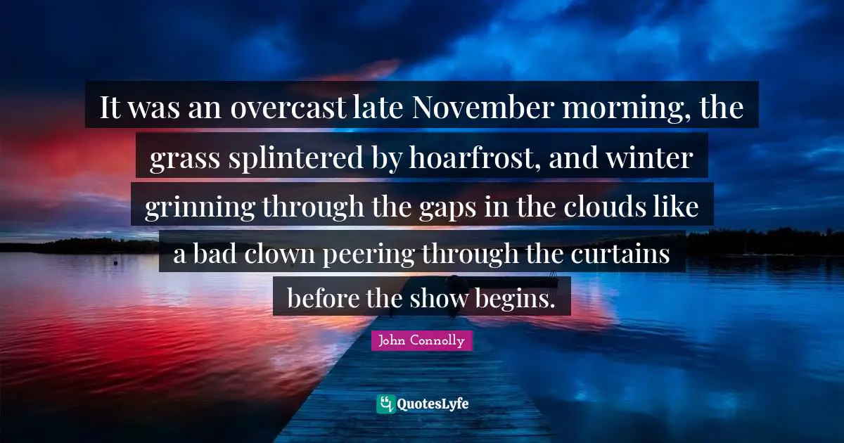 It was an overcast late November morning, the grass splintered by hoarfrost, and winter grinning through the gaps in the clouds like a bad clown peering through the curtains before the show begins.