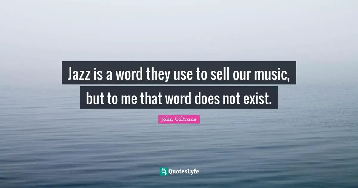 Jazz is a word they use to sell our music, but to me that word does not exist.
