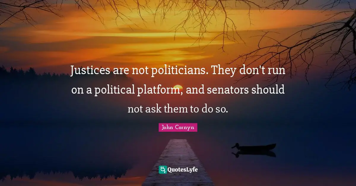 John Cornyn Quotes: "Justices are not politicians. They don't run on a political platform, and senators should not ask them to do so."