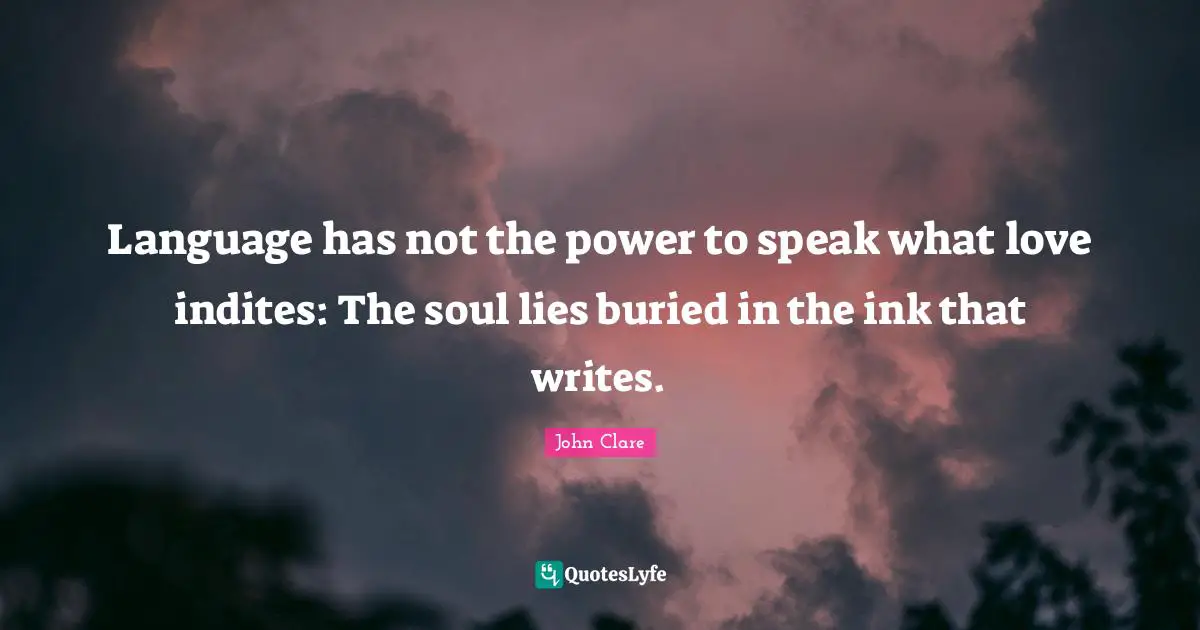 Language has not the power to speak what love indites: The soul lies buried in the ink that writes.
