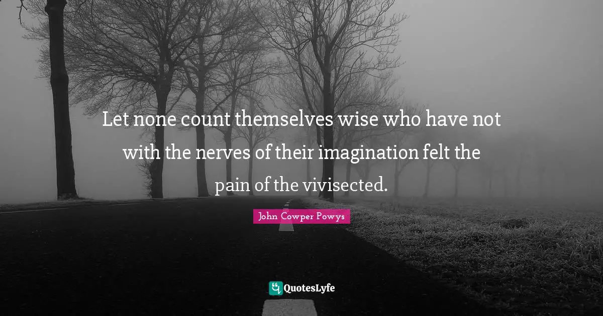 John Cowper Powys Quotes: "Let none count themselves wise who have not with the nerves of their imagination felt the pain of the vivisected."
