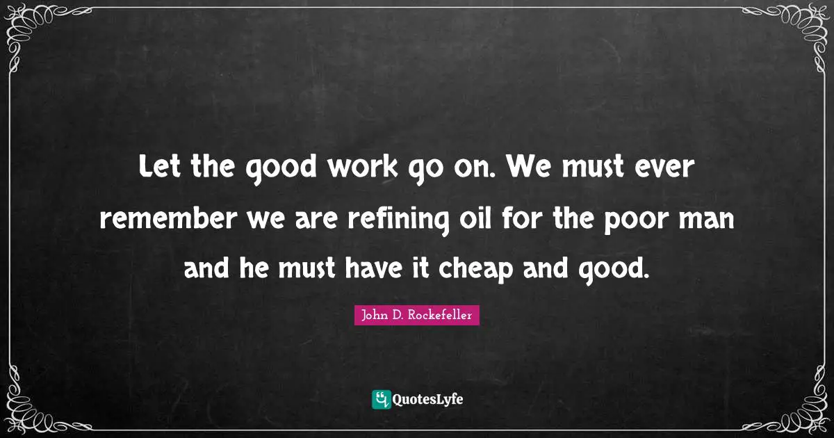 Refining Quotes: "Let the good work go on. We must ever remember we are refining oil for the poor man and he must have it cheap and good."