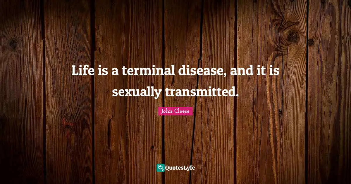 Life is a terminal disease, and it is sexually transmitted.