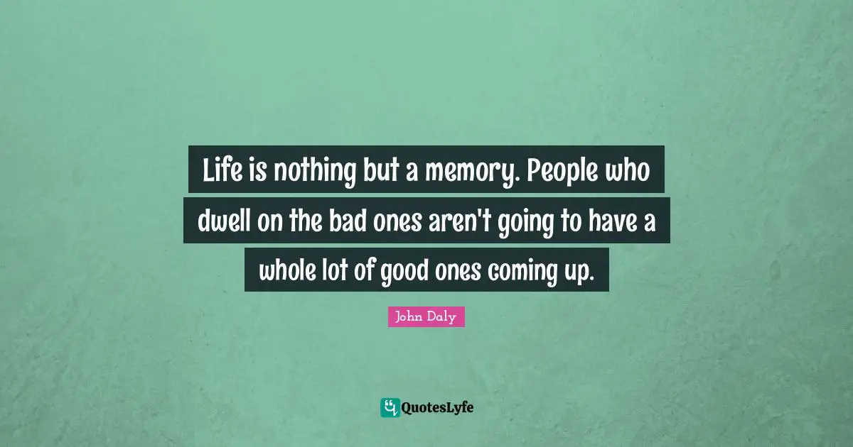Golf Quotes: "Life is nothing but a memory. People who dwell on the bad ones aren't going to have a whole lot of good ones coming up."