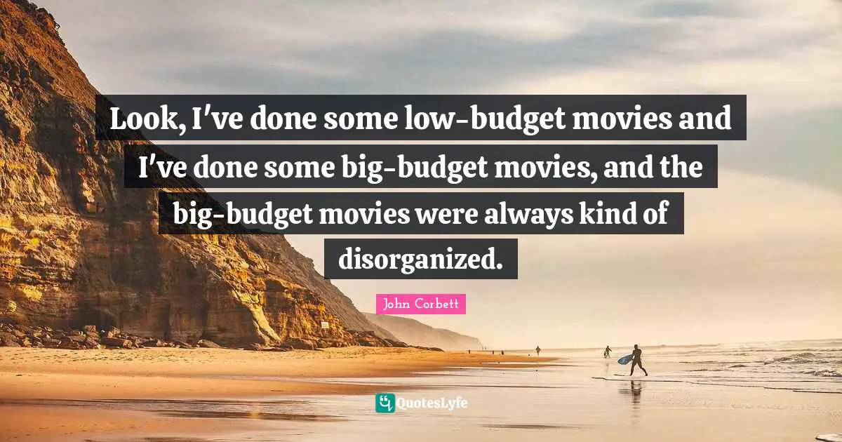 Look, I've done some low-budget movies and I've done some big-budget movies, and the big-budget movies were always kind of disorganized.