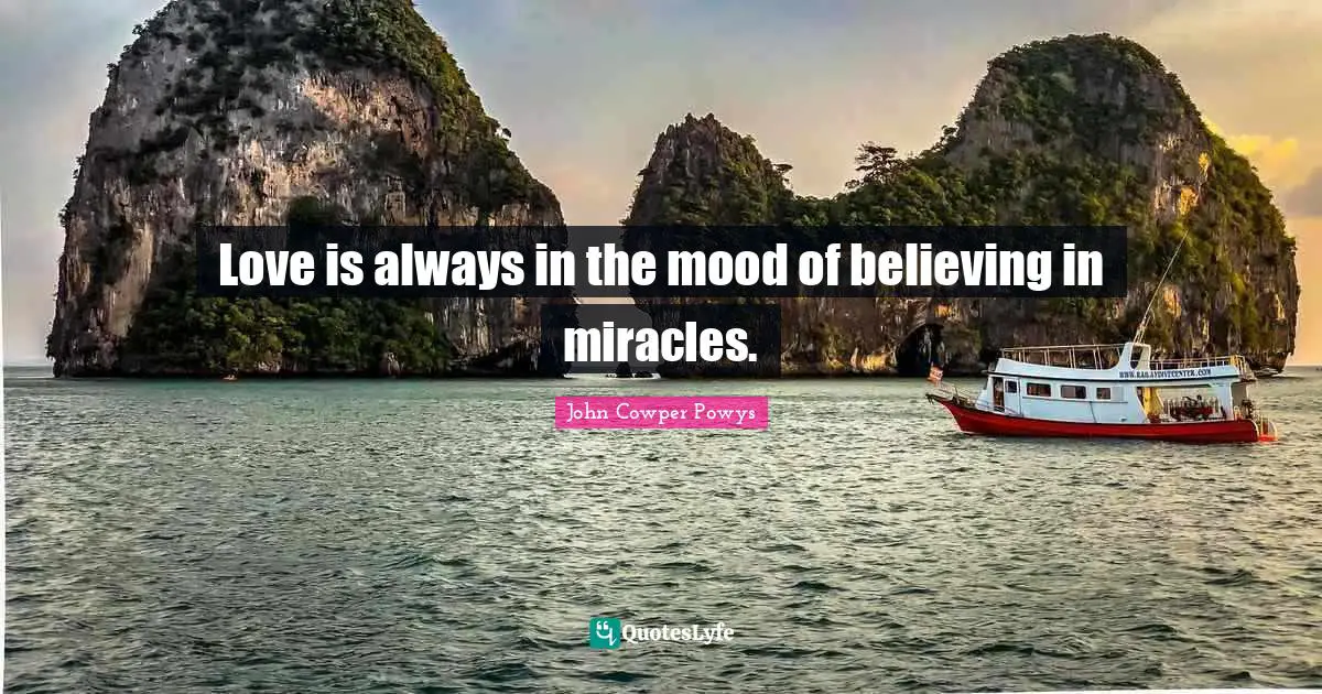 John Cowper Powys Quotes: "Love is always in the mood of believing in miracles."