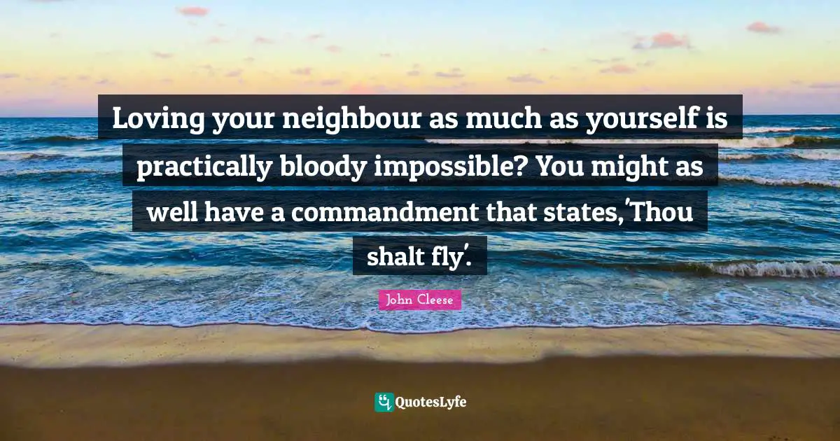 Loving your neighbour as much as yourself is practically bloody impossible? You might as well have a commandment that states,'Thou shalt fly'.
