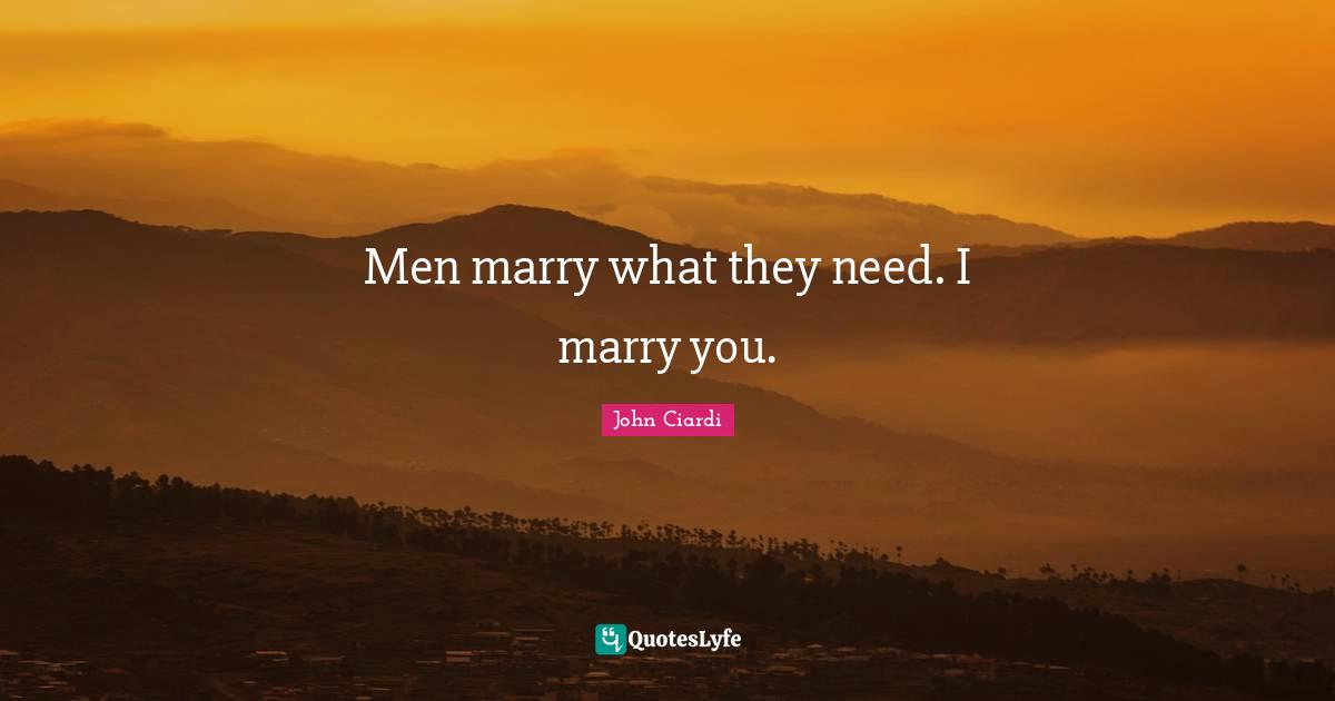 Men marry what they need. I marry you.