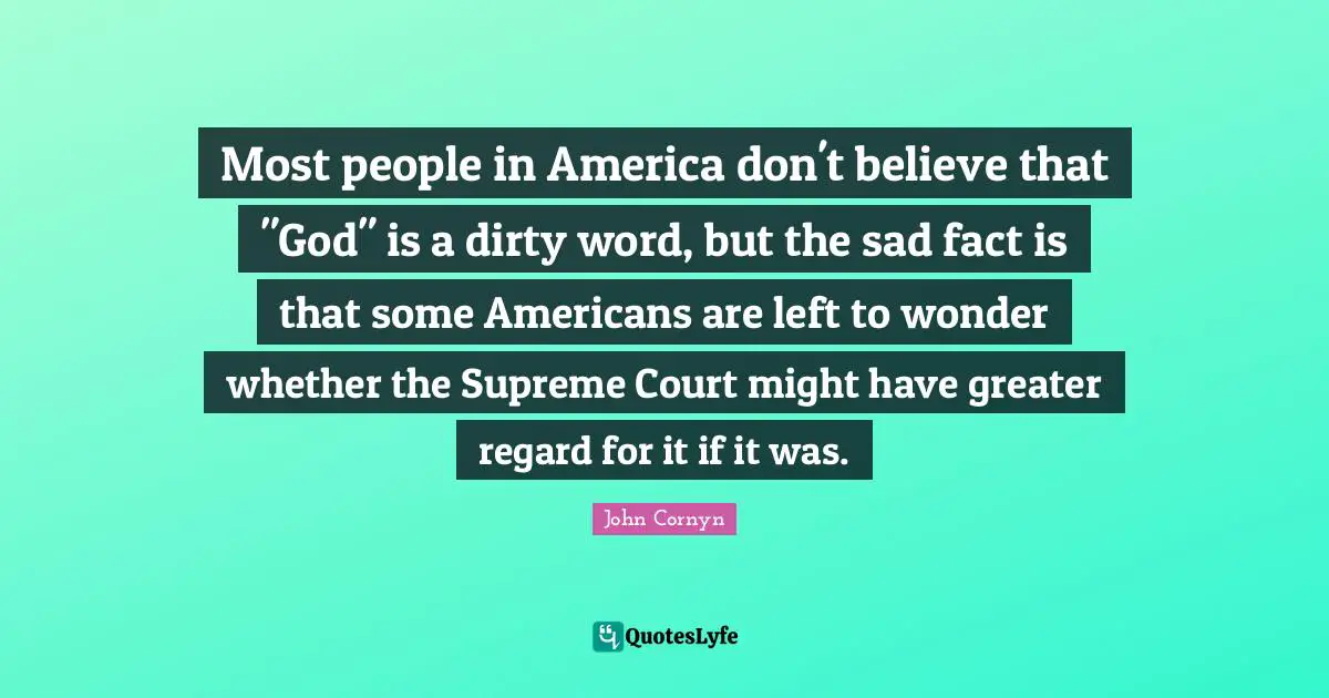 John Cornyn Quotes: "Most people in America don't believe that "God" is a dirty word, but the sad fact is that some Americans are left to wonder whether the Supreme Court might have greater regard for it if it was."