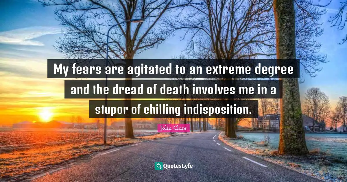My fears are agitated to an extreme degree and the dread of death involves me in a stupor of chilling indisposition.