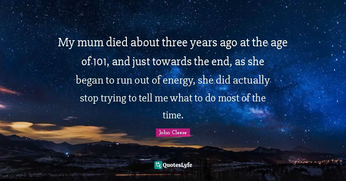 My mum died about three years ago at the age of 101, and just towards the end, as she began to run out of energy, she did actually stop trying to tell me what to do most of the time.
