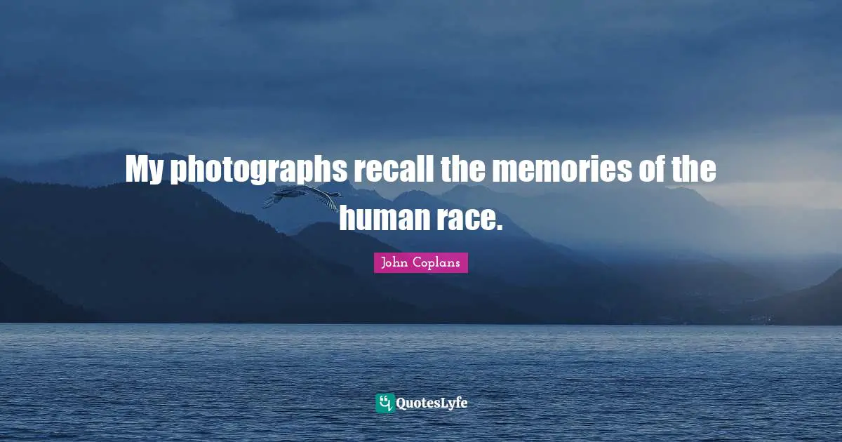 My photographs recall the memories of the human race.