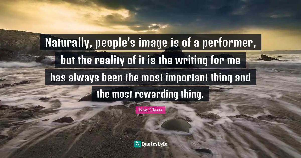 Naturally, people's image is of a performer, but the reality of it is the writing for me has always been the most important thing and the most rewarding thing.