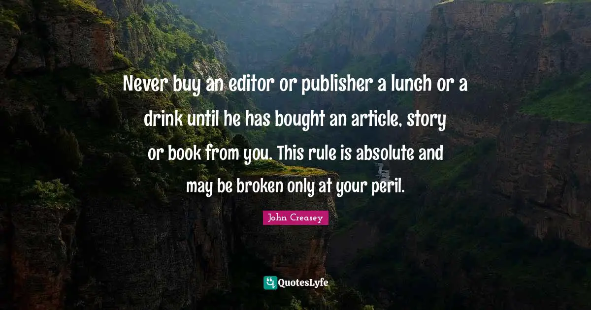 Never buy an editor or publisher a lunch or a drink until he has bought an article, story or book from you. This rule is absolute and may be broken only at your peril.