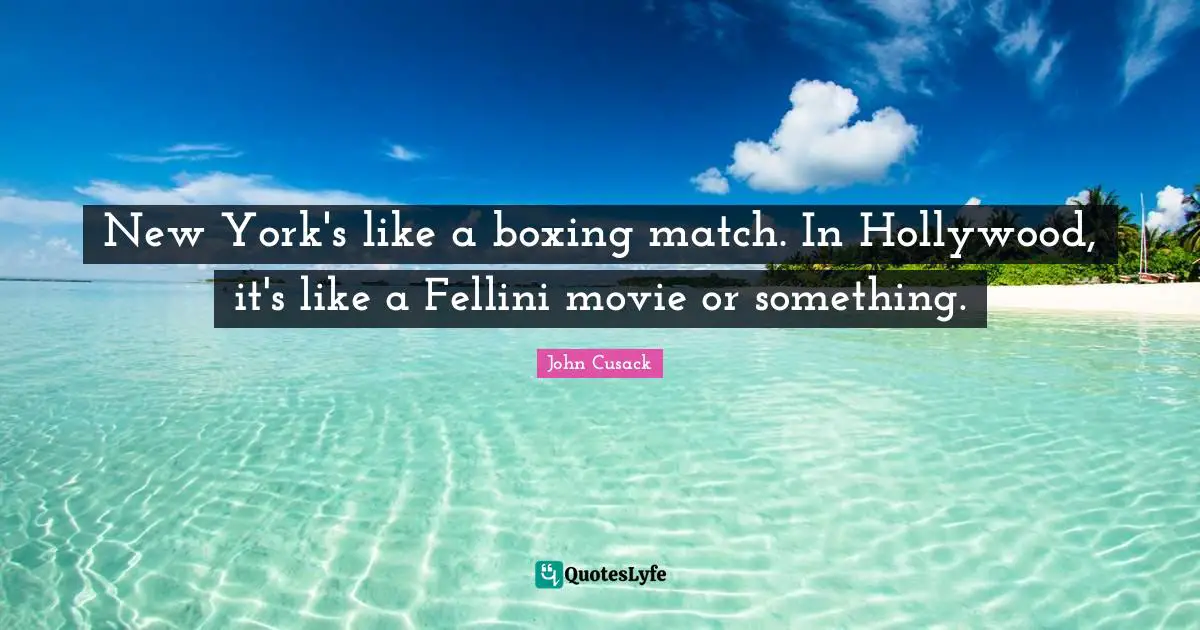 New York's like a boxing match. In Hollywood, it's like a Fellini movie or something.