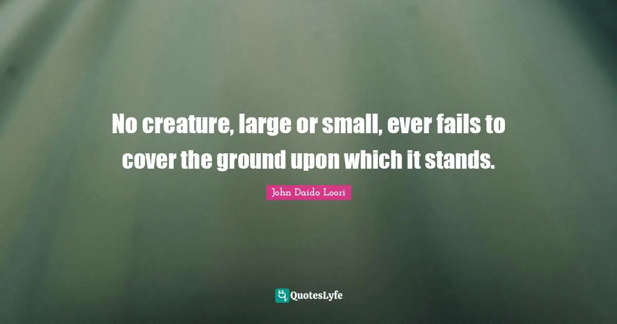 No creature, large or small, ever fails to cover the ground upon which it stands.
