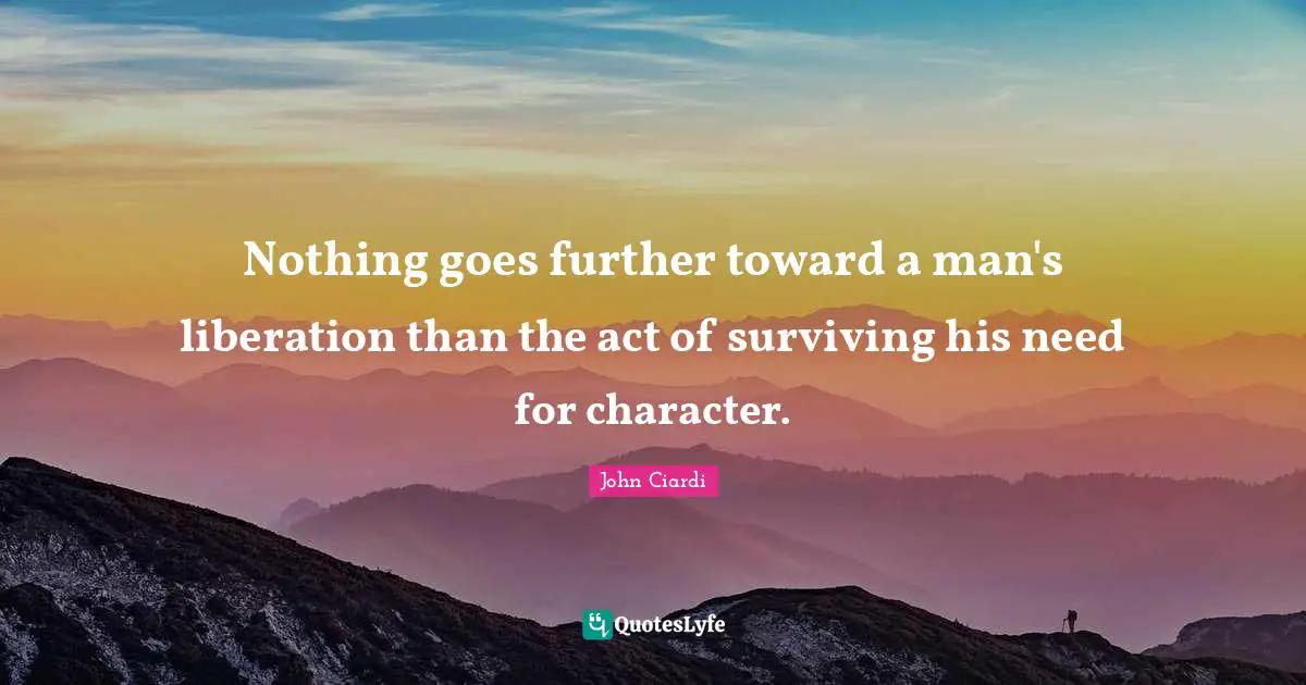 Nothing goes further toward a man's liberation than the act of surviving his need for character.