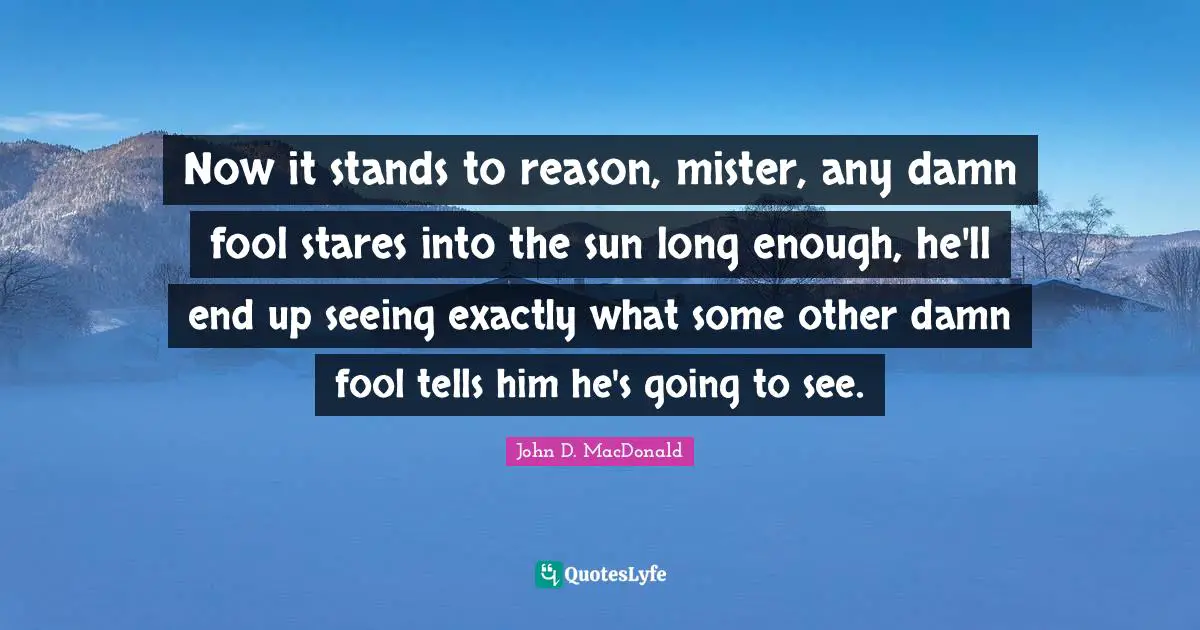 Now it stands to reason, mister, any damn fool stares into the sun long enough, he'll end up seeing exactly what some other damn fool tells him he's going to see.