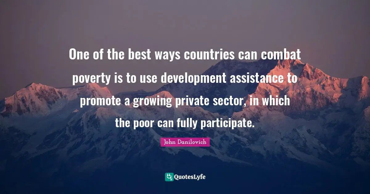 One of the best ways countries can combat poverty is to use development assistance to promote a growing private sector, in which the poor can fully participate.