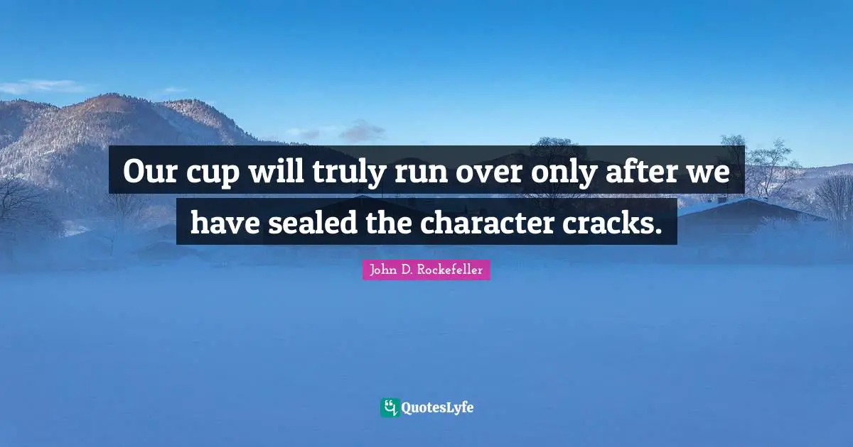 John D. Rockefeller Quotes: "Our cup will truly run over only after we have sealed the character cracks."