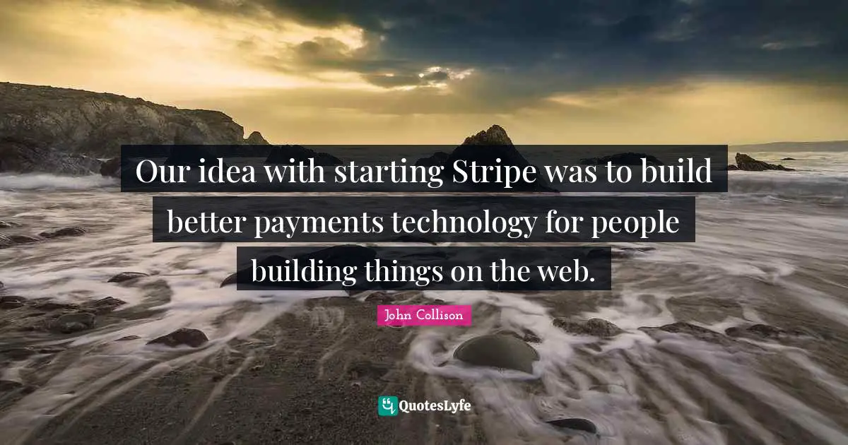 Our idea with starting Stripe was to build better payments technology for people building things on the web.