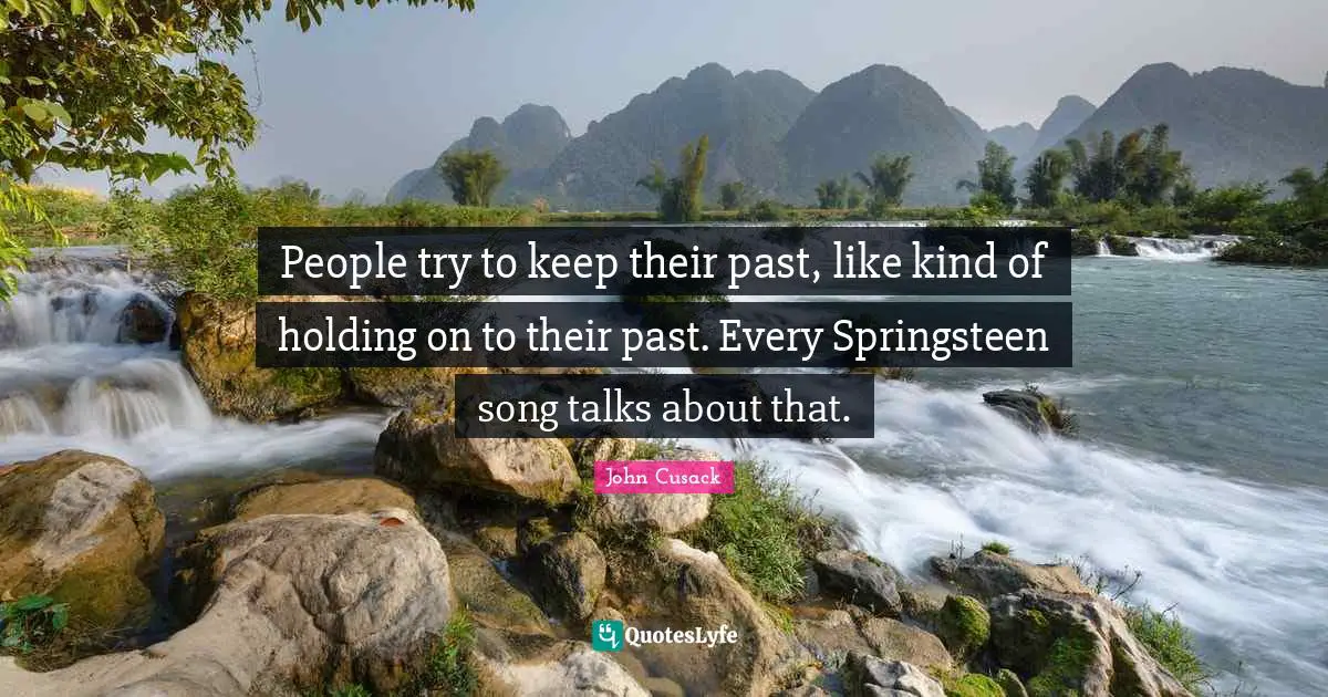 People try to keep their past, like kind of holding on to their past. Every Springsteen song talks about that.