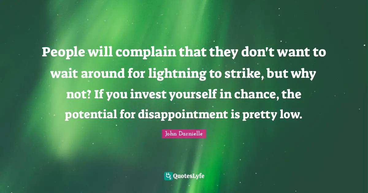 People will complain that they don't want to wait around for lightning to strike, but why not? If you invest yourself in chance, the potential for disappointment is pretty low.