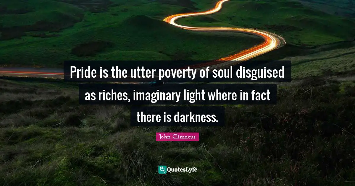 Pride is the utter poverty of soul disguised as riches, imaginary light where in fact there is darkness.