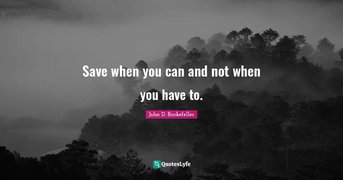 John D. Rockefeller Quotes: "Save when you can and not when you have to."
