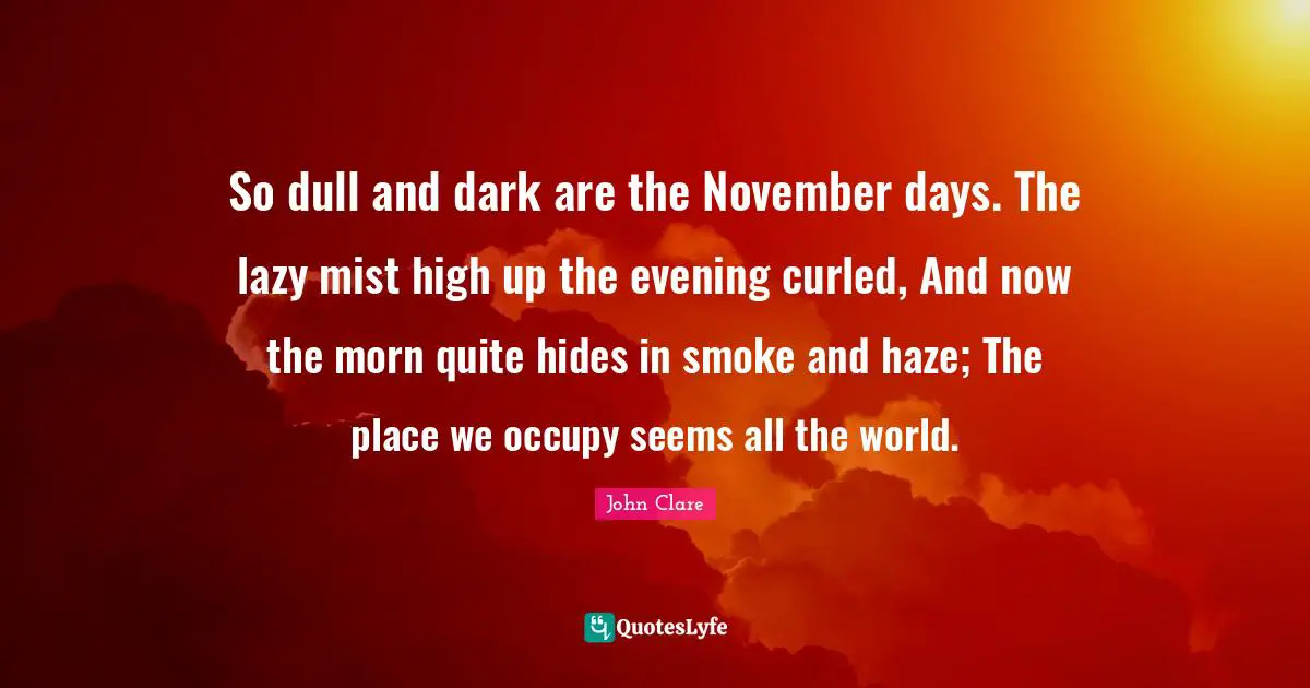 November Quotes: "So dull and dark are the November days. The lazy mist high up the evening curled, And now the morn quite hides in smoke and haze; The place we occupy seems all the world."