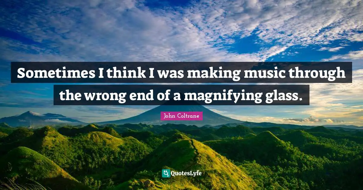 Sometimes I think I was making music through the wrong end of a magnifying glass.