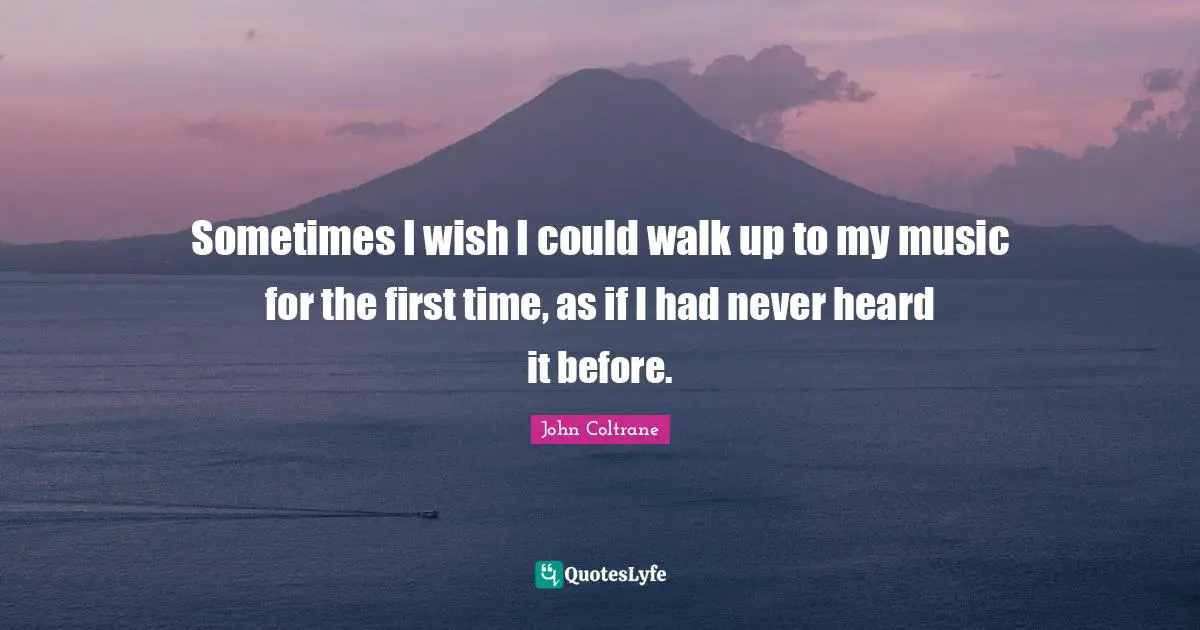 Sometimes I wish I could walk up to my music for the first time, as if I had never heard it before.