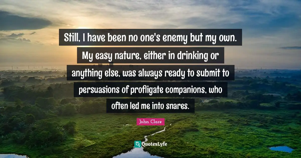 Submit Quotes: "Still, I have been no one's enemy but my own. My easy nature, either in drinking or anything else, was always ready to submit to persuasions of profligate companions, who often led me into snares."