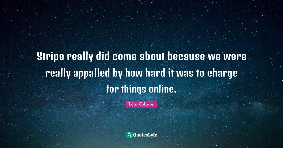 Stripe really did come about because we were really appalled by how hard it was to charge for things online.