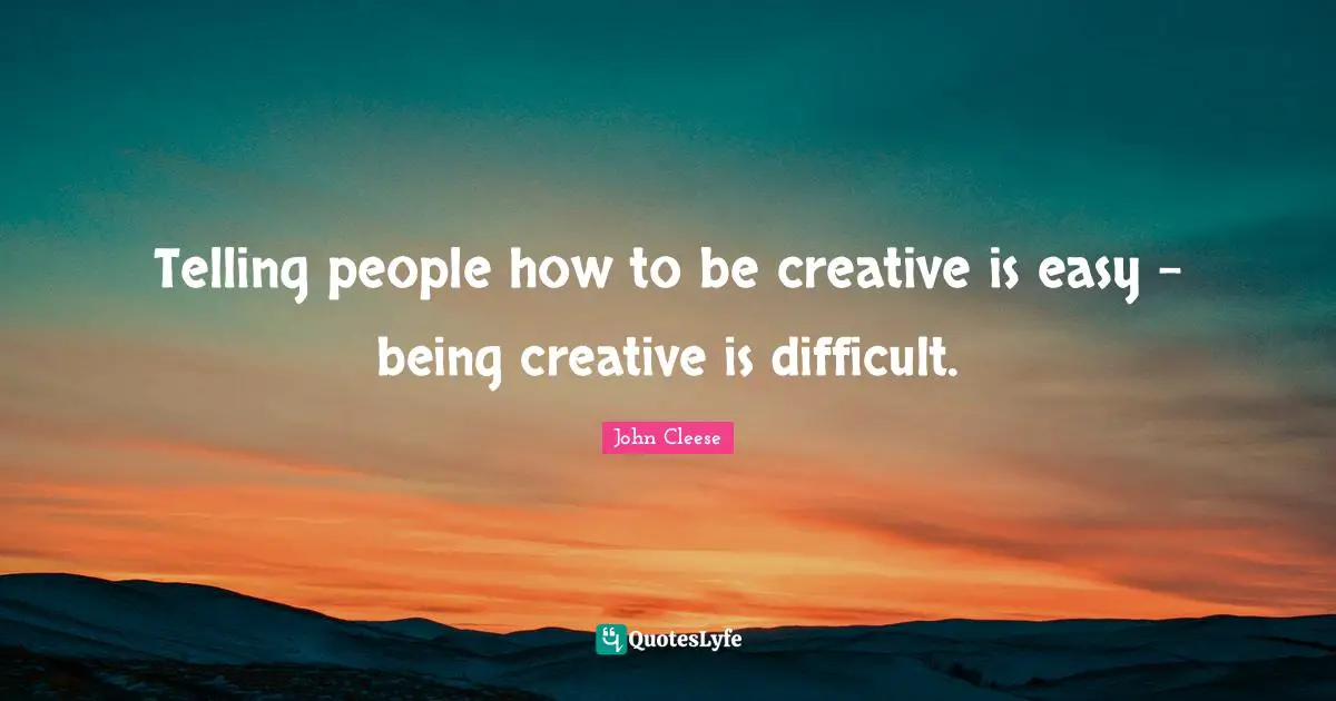 Telling people how to be creative is easy - being creative is difficult.