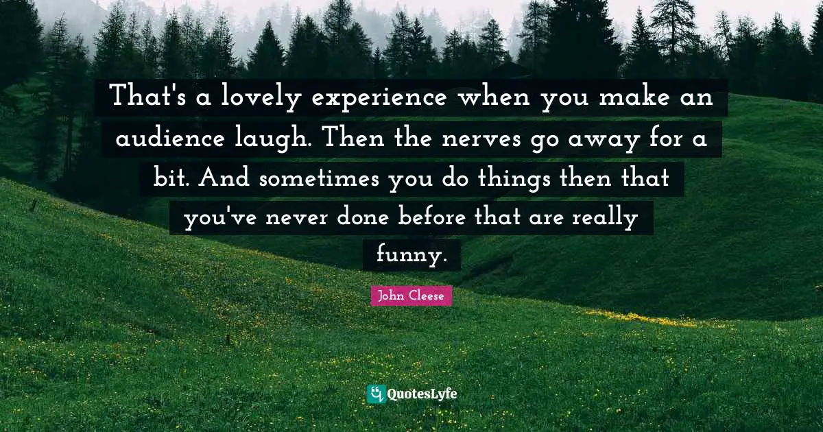 That's a lovely experience when you make an audience laugh. Then the nerves go away for a bit. And sometimes you do things then that you've never done before that are really funny.