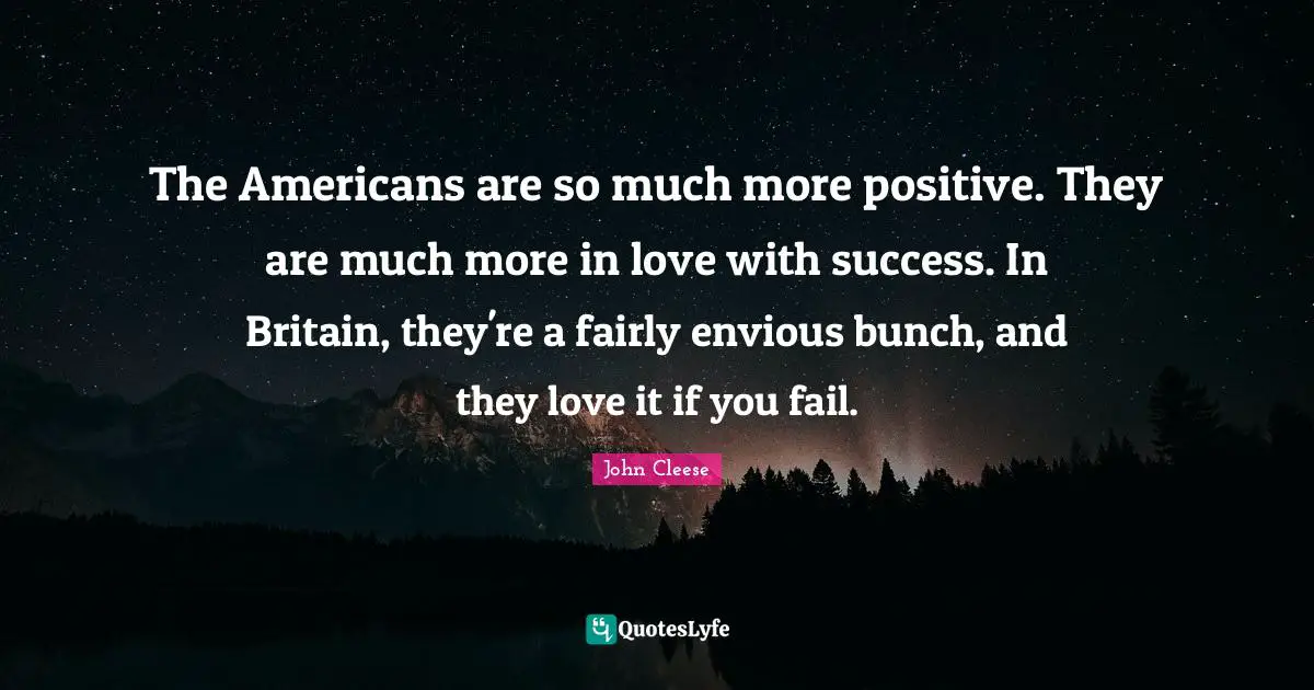 The Americans are so much more positive. They are much more in love with success. In Britain, they're a fairly envious bunch, and they love it if you fail.