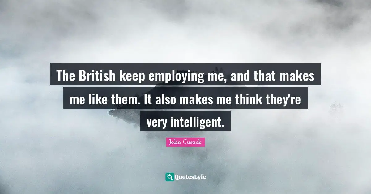 The British keep employing me, and that makes me like them. It also makes me think they're very intelligent.