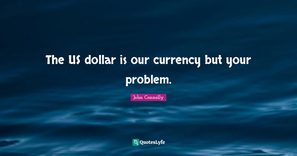 The US dollar is our currency but your problem.