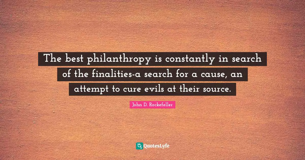 The best philanthropy is constantly in search of the finalities-a search for a cause, an attempt to cure evils at their source.