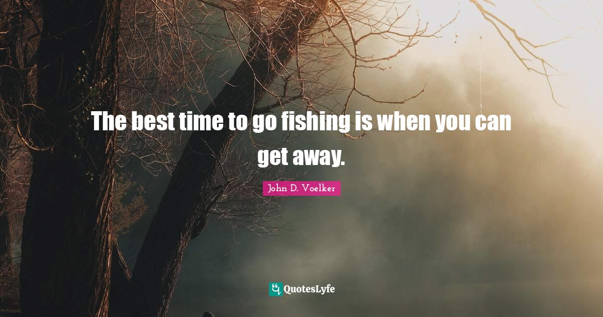 The best time to go fishing is when you can get away.... Quote by John