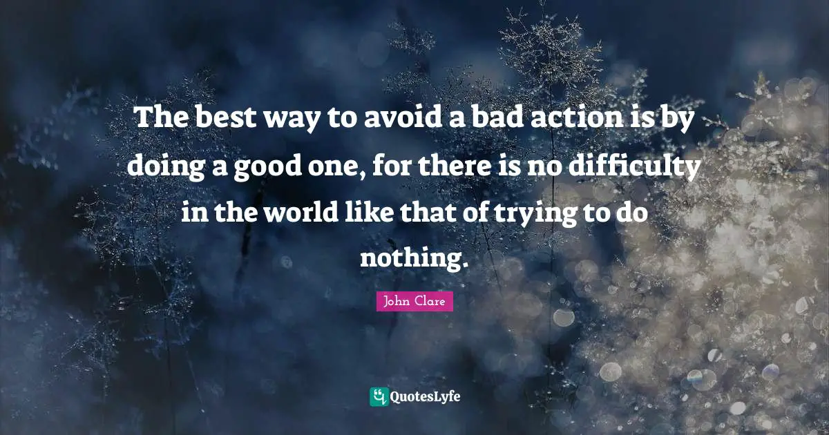 The best way to avoid a bad action is by doing a good one, for there is no difficulty in the world like that of trying to do nothing.