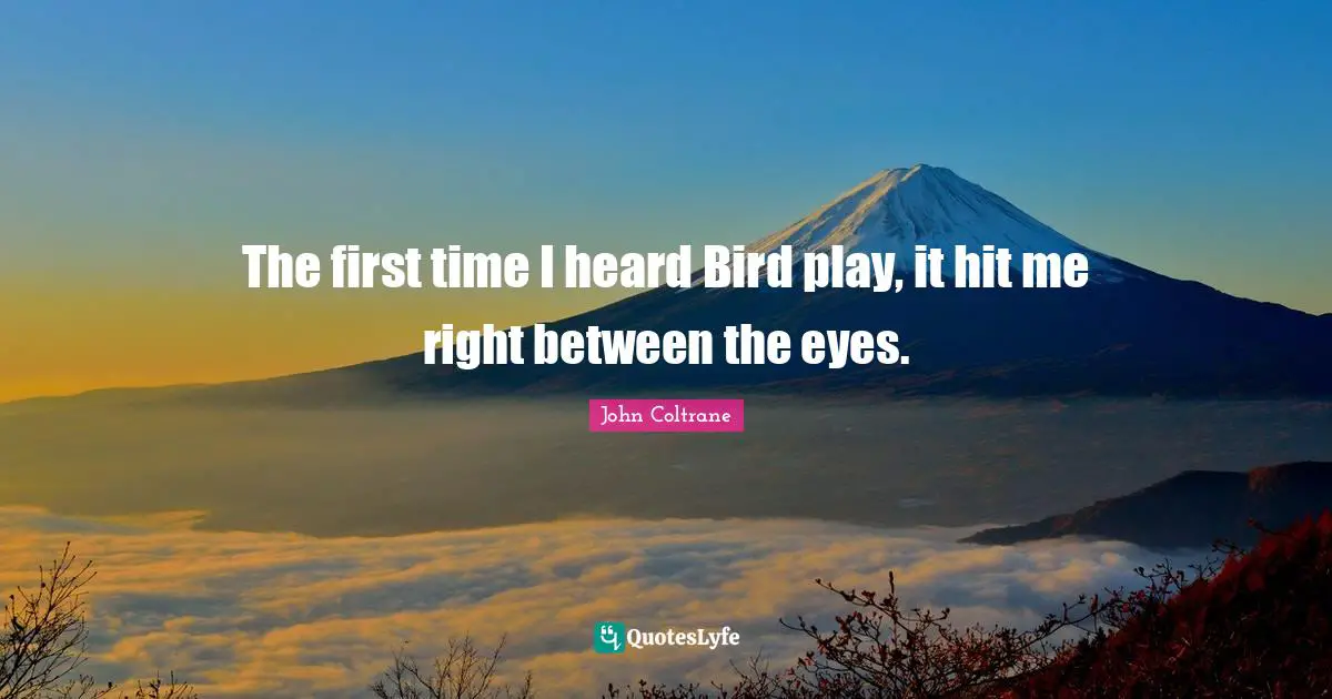 The first time I heard Bird play, it hit me right between the eyes.