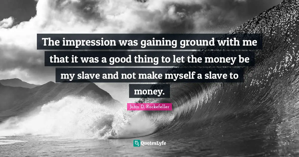 The impression was gaining ground with me that it was a good thing to let the money be my slave and not make myself a slave to money.